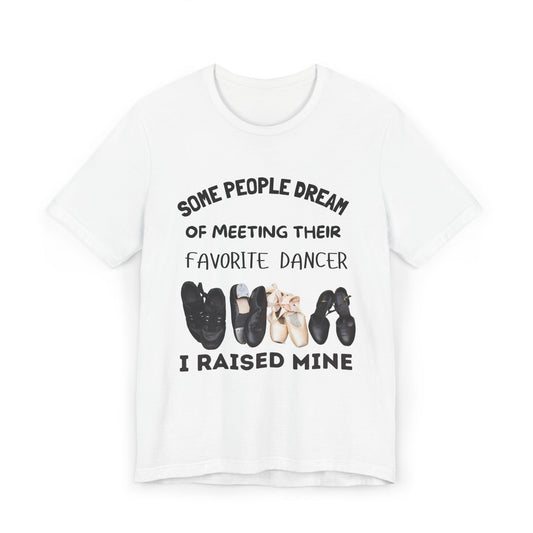 Dance Mom T-Shirt — “Some People Dream of Meeting Their Favorite Dancer, I Raised Mine”