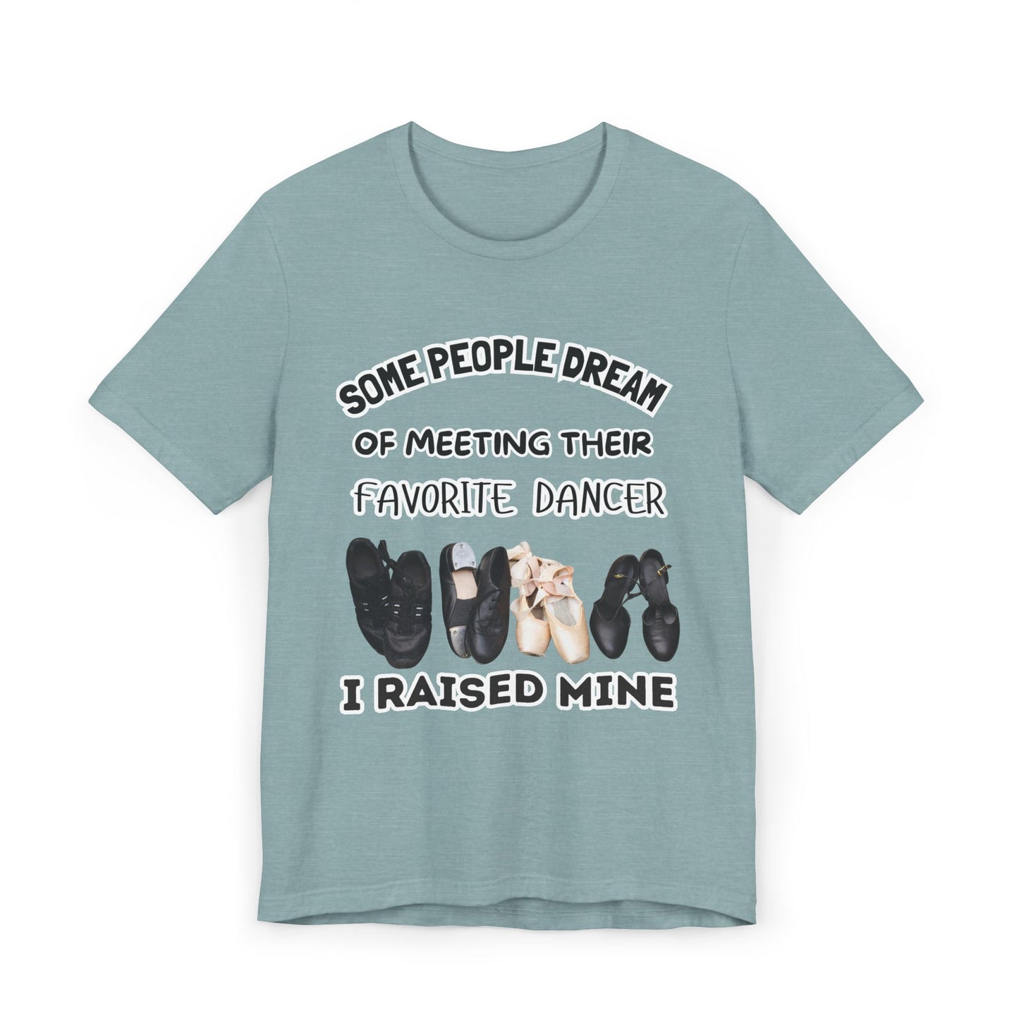 Dance Mom T-Shirt — “Some People Dream of Meeting Their Favorite Dancer, I Raised Mine”