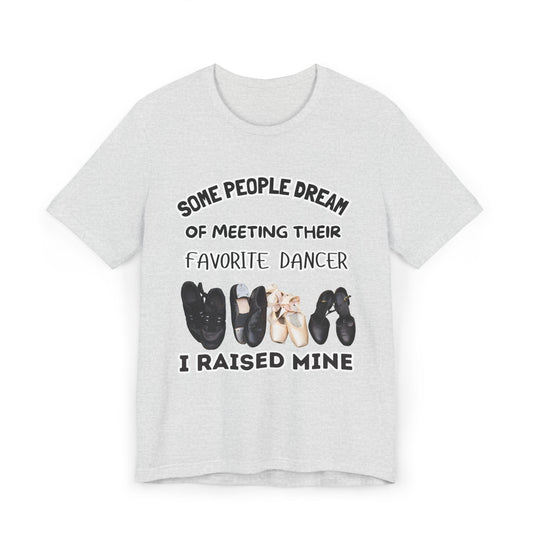 Dance Mom T-Shirt — “Some People Dream of Meeting Their Favorite Dancer, I Raised Mine”