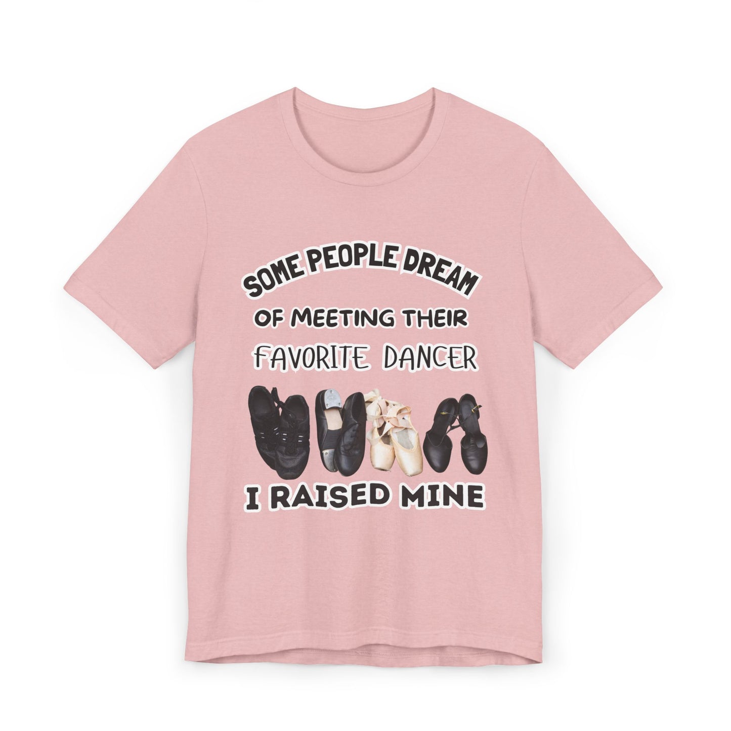 Dance Mom T-Shirt — “Some People Dream of Meeting Their Favorite Dancer, I Raised Mine”